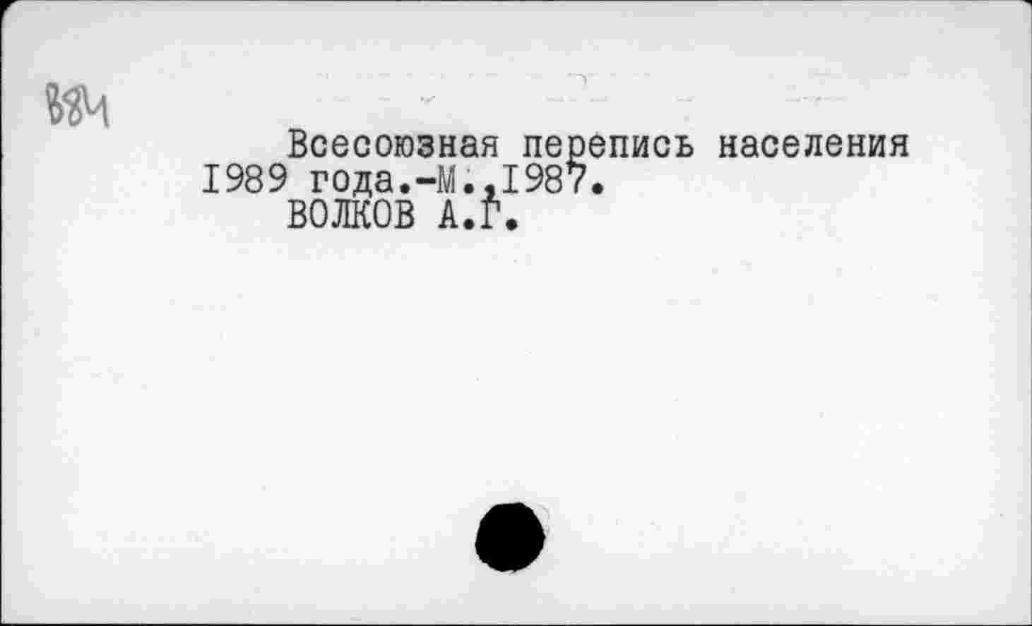 ﻿ич
Всесоюзная перепись населения 1989 года.-М.,1987.
ВОЛКОВ А.Г.